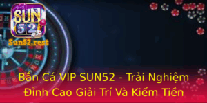 Ban Ca Vip Sun52 Trai Nghiem Inh Cao Giai Tri Va Kiem Tien