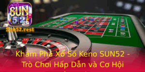 Kham Pha Xo So Keno Sun52 Tro Choi Hap Dan Va Co Hoi Thang Lon